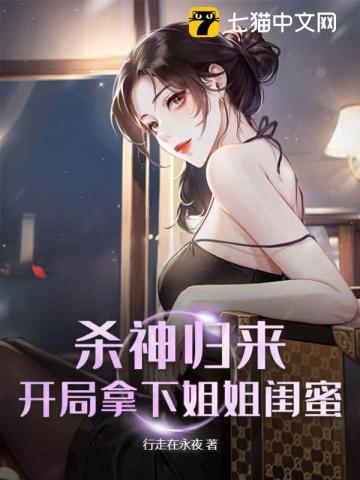 杀神归来开局拿下姐姐闺蜜有几个女主角