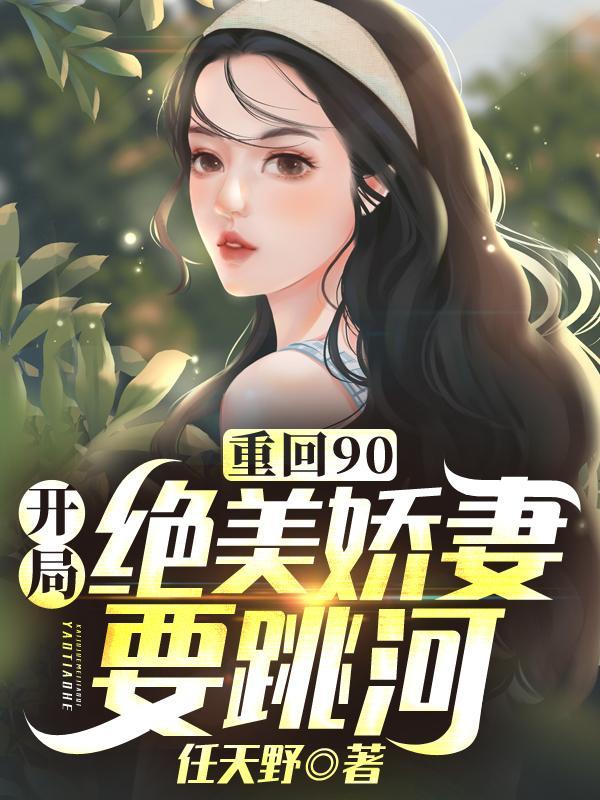 重回90：开局绝美娇妻要跳河！